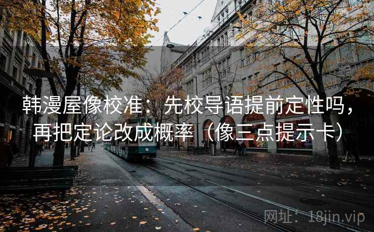 韩漫屋像校准：先校导语提前定性吗，再把定论改成概率（像三点提示卡）