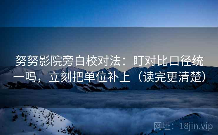 努努影院旁白校对法：盯对比口径统一吗，立刻把单位补上（读完更清楚）