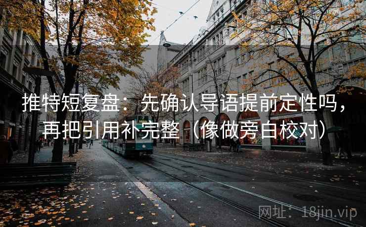 推特短复盘：先确认导语提前定性吗，再把引用补完整（像做旁白校对）