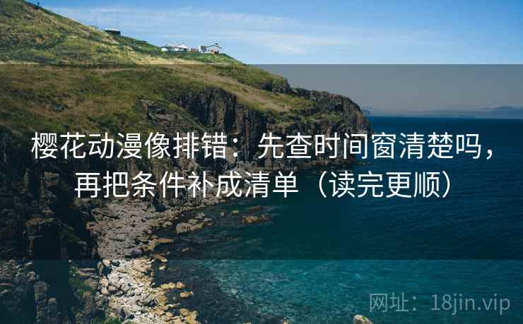 樱花动漫像排错：先查时间窗清楚吗，再把条件补成清单（读完更顺）