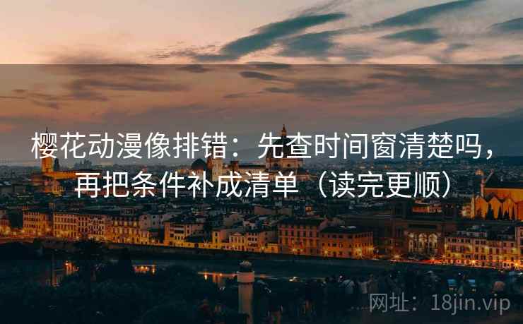 樱花动漫像排错：先查时间窗清楚吗，再把条件补成清单（读完更顺）