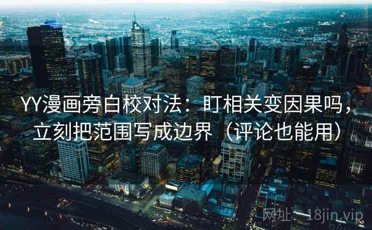 YY漫画旁白校对法：盯相关变因果吗，立刻把范围写成边界（评论也能用）