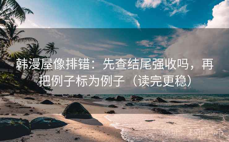 韩漫屋像排错：先查结尾强收吗，再把例子标为例子（读完更稳）