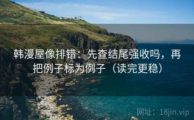 韩漫屋像排错：先查结尾强收吗，再把例子标为例子（读完更稳）
