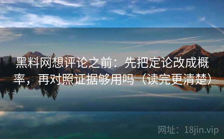 黑料网想评论之前：先把定论改成概率，再对照证据够用吗（读完更清楚）