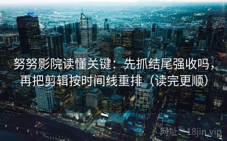 努努影院读懂关键：先抓结尾强收吗，再把剪辑按时间线重排（读完更顺）