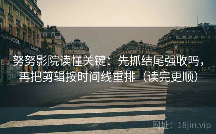 努努影院读懂关键：先抓结尾强收吗，再把剪辑按时间线重排（读完更顺）