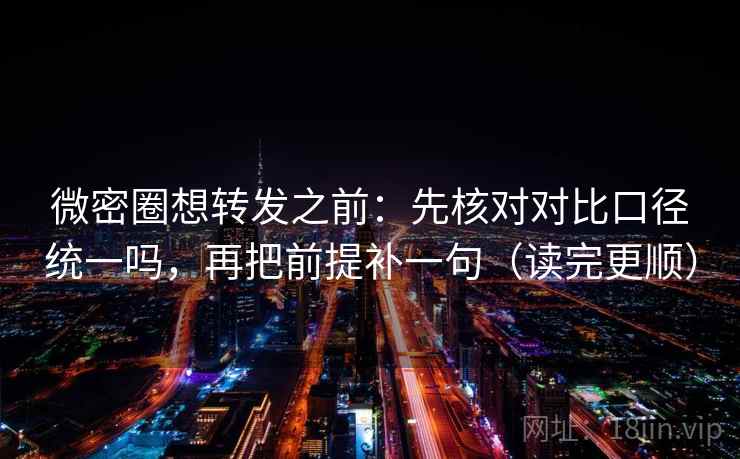 微密圈想转发之前：先核对对比口径统一吗，再把前提补一句（读完更顺）