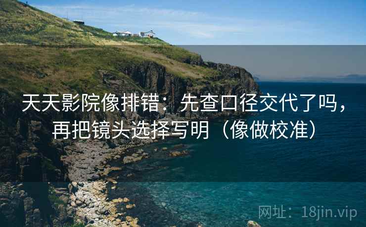 天天影院像排错：先查口径交代了吗，再把镜头选择写明（像做校准）
