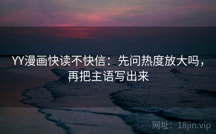 YY漫画快读不快信：先问热度放大吗，再把主语写出来