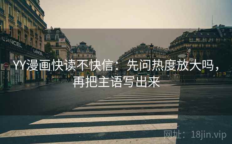 YY漫画快读不快信：先问热度放大吗，再把主语写出来