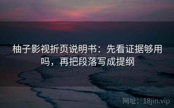 柚子影视折页说明书：先看证据够用吗，再把段落写成提纲