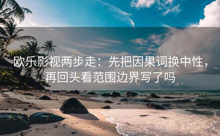 欧乐影视两步走：先把因果词换中性，再回头看范围边界写了吗