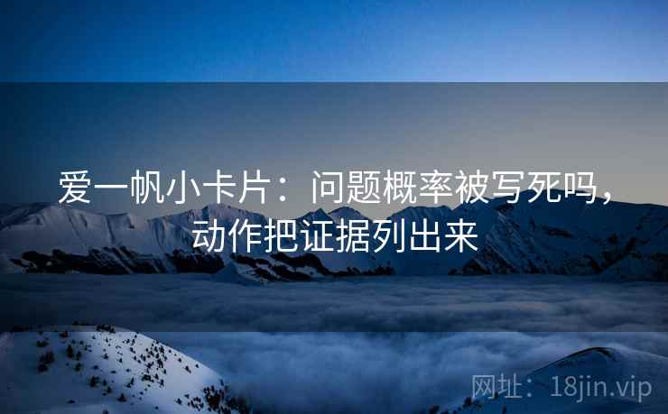 爱一帆小卡片：问题概率被写死吗，动作把证据列出来