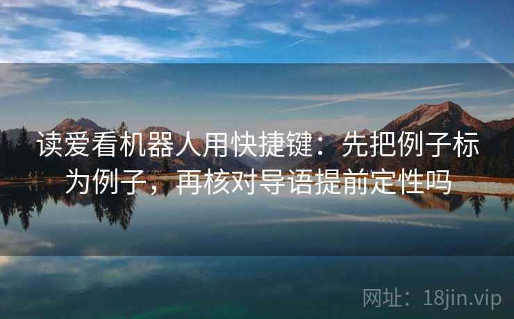 读爱看机器人用快捷键：先把例子标为例子，再核对导语提前定性吗