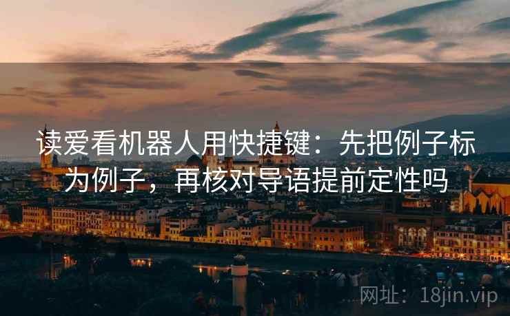 读爱看机器人用快捷键：先把例子标为例子，再核对导语提前定性吗