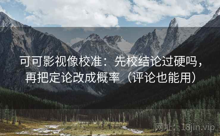 可可影视像校准：先校结论过硬吗，再把定论改成概率（评论也能用）