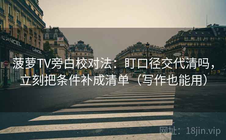 菠萝TV旁白校对法：盯口径交代清吗，立刻把条件补成清单（写作也能用）