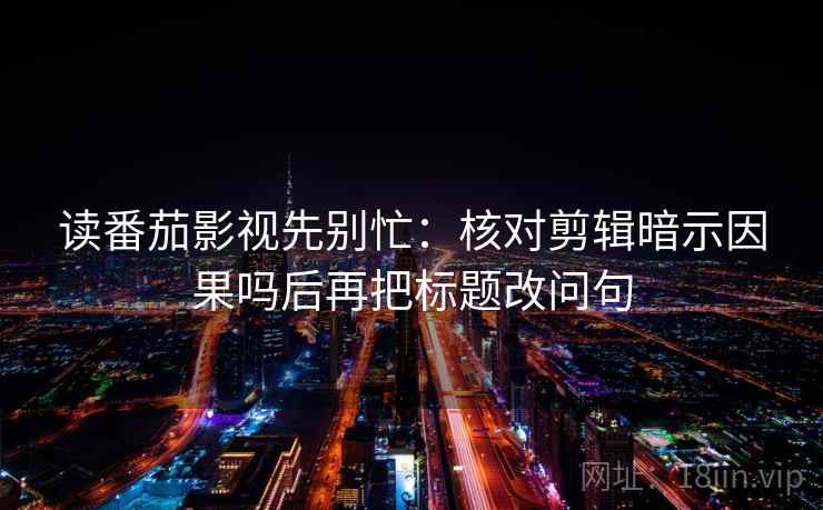 读番茄影视先别忙：核对剪辑暗示因果吗后再把标题改问句