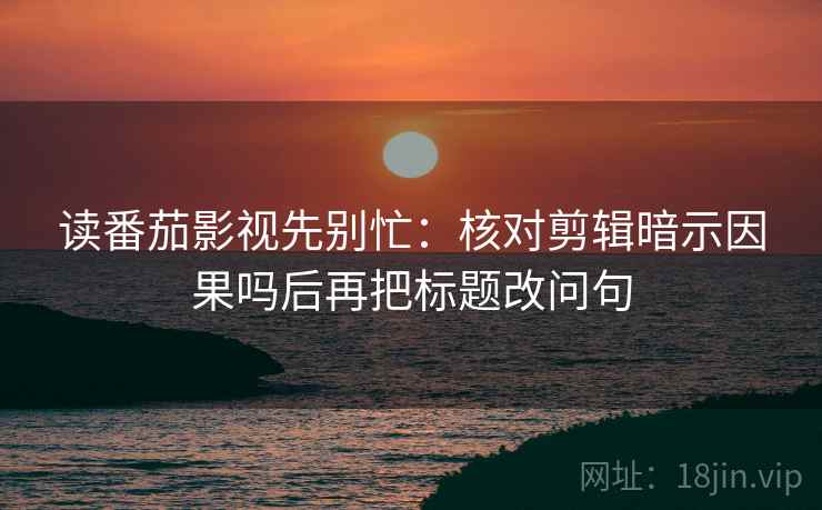 读番茄影视先别忙：核对剪辑暗示因果吗后再把标题改问句