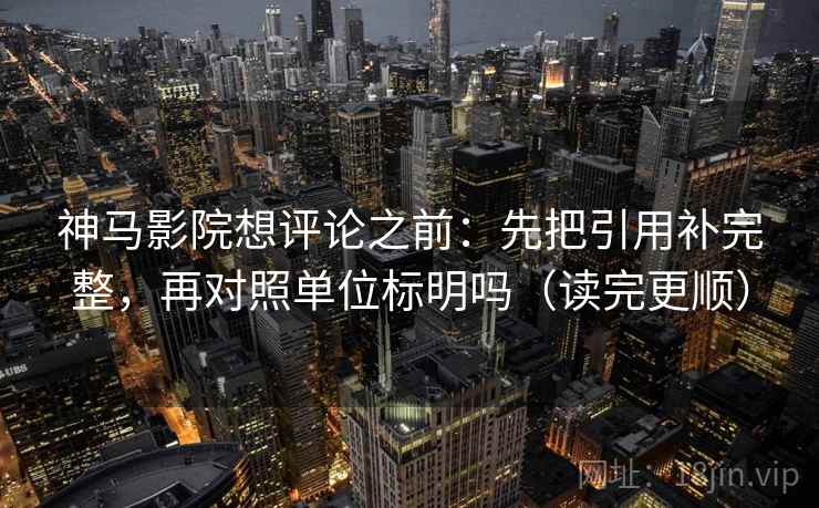神马影院想评论之前：先把引用补完整，再对照单位标明吗（读完更顺）
