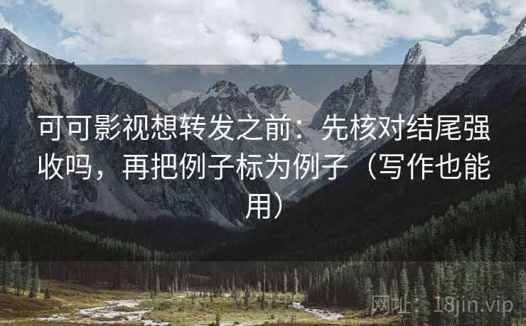 可可影视想转发之前：先核对结尾强收吗，再把例子标为例子（写作也能用）