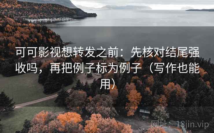 可可影视想转发之前：先核对结尾强收吗，再把例子标为例子（写作也能用）