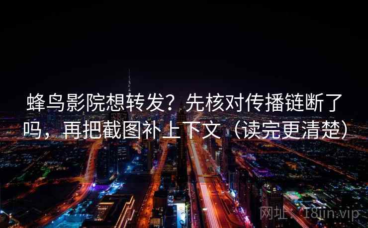 蜂鸟影院想转发？先核对传播链断了吗，再把截图补上下文（读完更清楚）