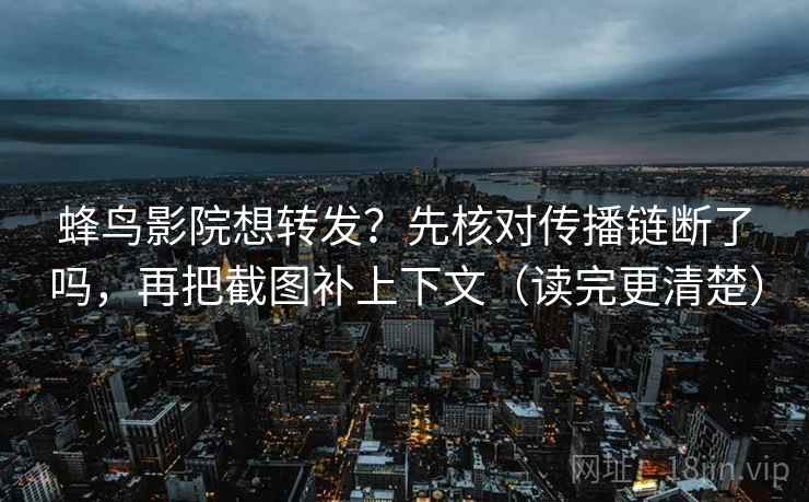 蜂鸟影院想转发？先核对传播链断了吗，再把截图补上下文（读完更清楚）