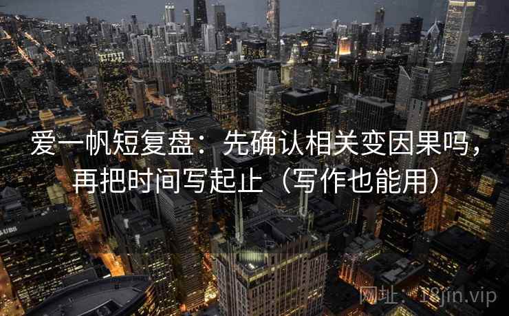爱一帆短复盘：先确认相关变因果吗，再把时间写起止（写作也能用）