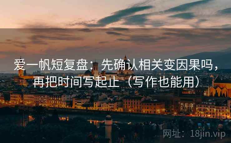 爱一帆短复盘：先确认相关变因果吗，再把时间写起止（写作也能用）