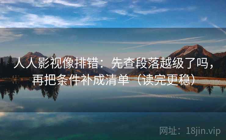 人人影视像排错：先查段落越级了吗，再把条件补成清单（读完更稳）