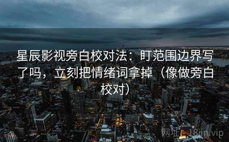 星辰影视旁白校对法：盯范围边界写了吗，立刻把情绪词拿掉（像做旁白校对）