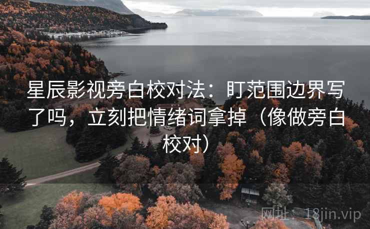 星辰影视旁白校对法：盯范围边界写了吗，立刻把情绪词拿掉（像做旁白校对）