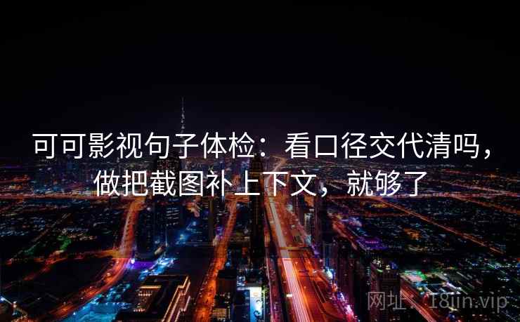 可可影视句子体检：看口径交代清吗，做把截图补上下文，就够了