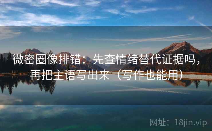 微密圈像排错：先查情绪替代证据吗，再把主语写出来（写作也能用）