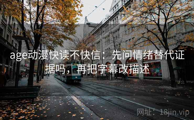 age动漫快读不快信：先问情绪替代证据吗，再把字幕改描述
