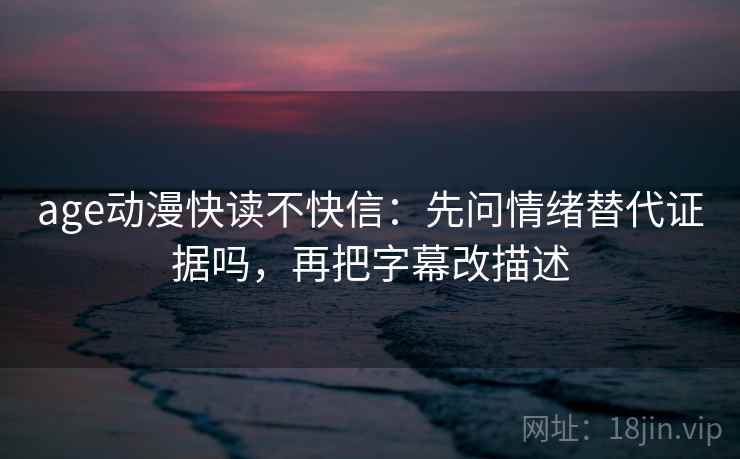 age动漫快读不快信：先问情绪替代证据吗，再把字幕改描述