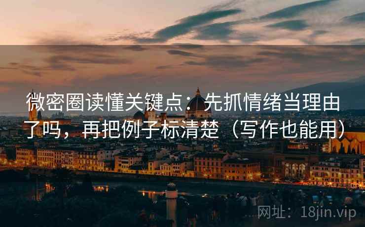 微密圈读懂关键点：先抓情绪当理由了吗，再把例子标清楚（写作也能用）