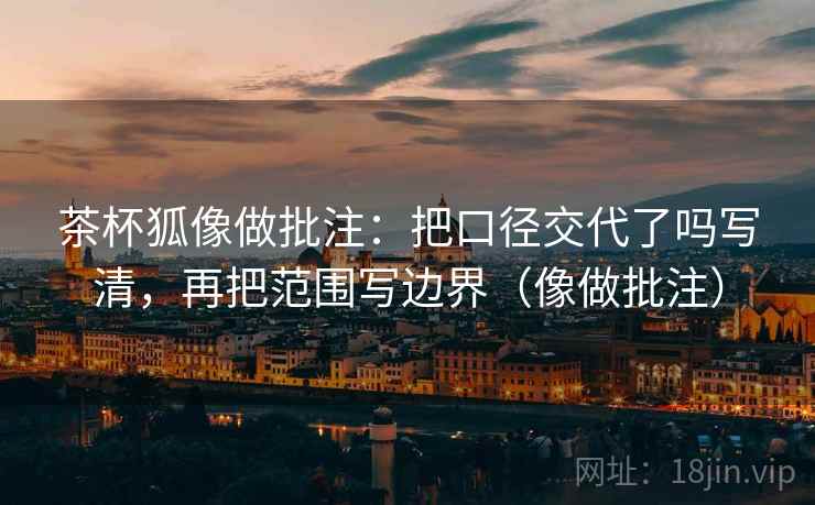 茶杯狐像做批注：把口径交代了吗写清，再把范围写边界（像做批注）