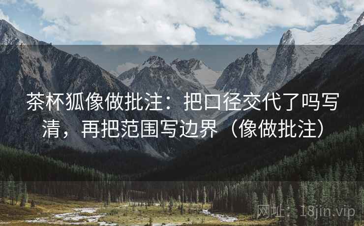 茶杯狐像做批注：把口径交代了吗写清，再把范围写边界（像做批注）