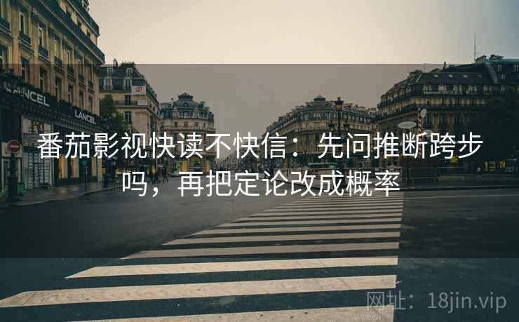 番茄影视快读不快信：先问推断跨步吗，再把定论改成概率