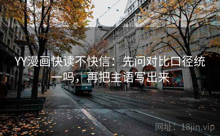 YY漫画快读不快信：先问对比口径统一吗，再把主语写出来