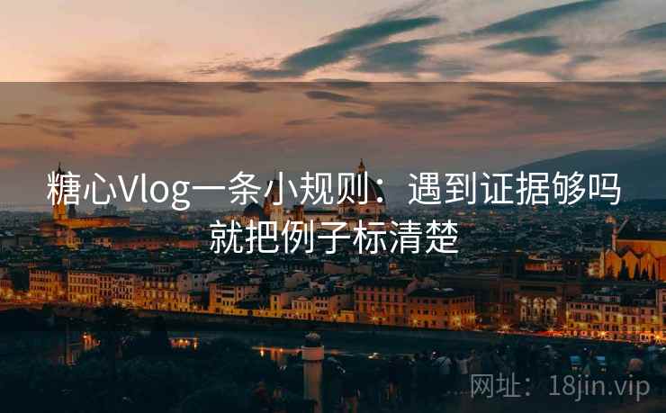 糖心Vlog一条小规则：遇到证据够吗就把例子标清楚