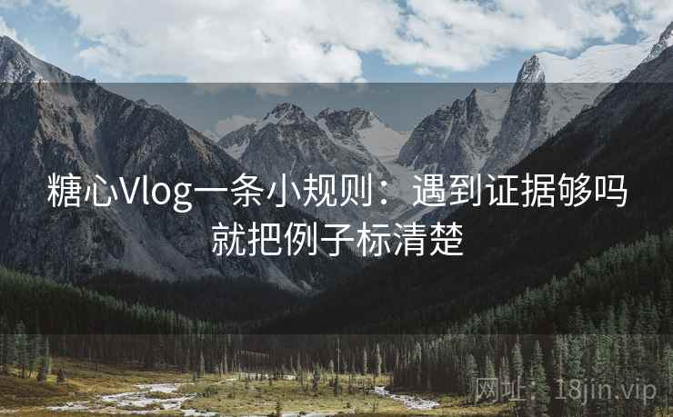 糖心Vlog一条小规则：遇到证据够吗就把例子标清楚