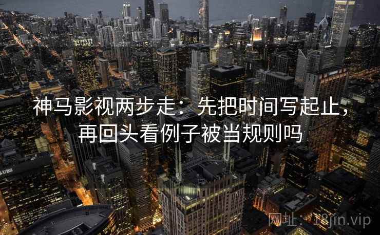 神马影视两步走：先把时间写起止，再回头看例子被当规则吗