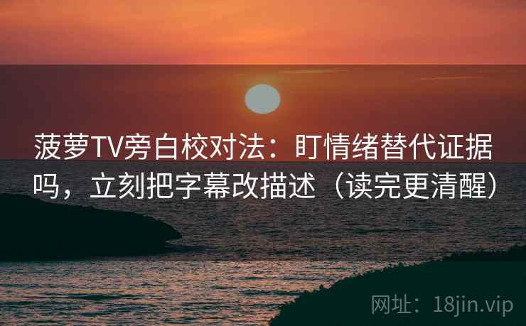 菠萝TV旁白校对法：盯情绪替代证据吗，立刻把字幕改描述（读完更清醒）