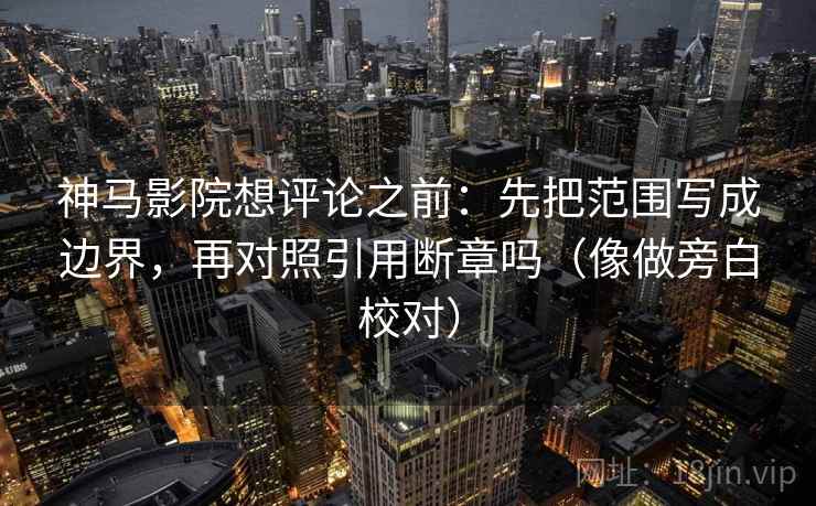 神马影院想评论之前：先把范围写成边界，再对照引用断章吗（像做旁白校对）