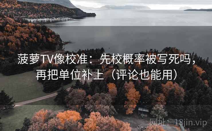 菠萝TV像校准：先校概率被写死吗，再把单位补上（评论也能用）