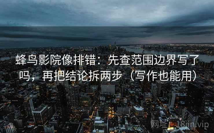 蜂鸟影院像排错：先查范围边界写了吗，再把结论拆两步（写作也能用）